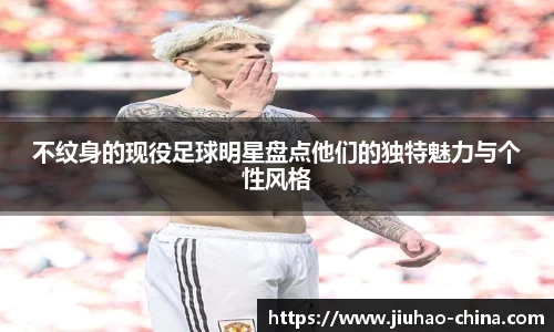不纹身的现役足球明星盘点他们的独特魅力与个性风格
